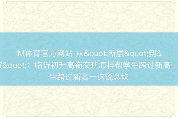 IM体育官方网站 从"断层"到"缓坡"：临沂初升高衔交班怎样帮学生跨过新高一这说念坎