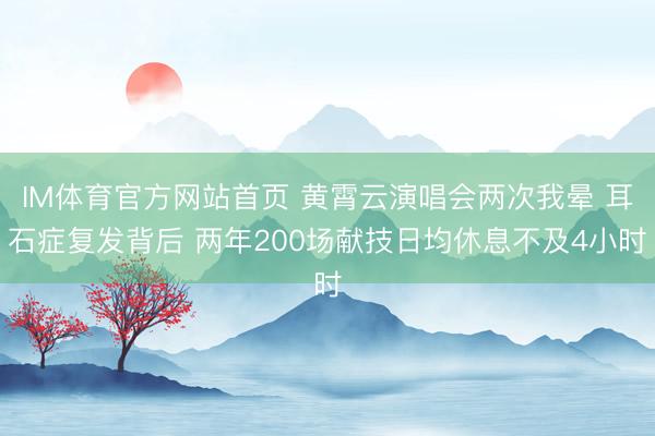 IM体育官方网站首页 黄霄云演唱会两次我晕 耳石症复发背后 两年200场献技日均休息不及4小时