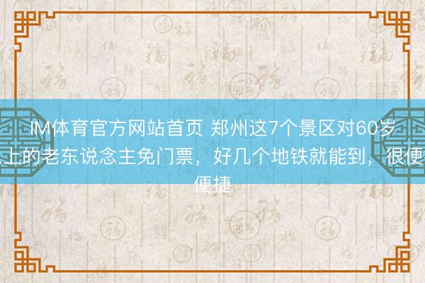 IM体育官方网站首页 郑州这7个景区对60岁以上的老东说念主免门票，好几个地铁就能到，很便捷