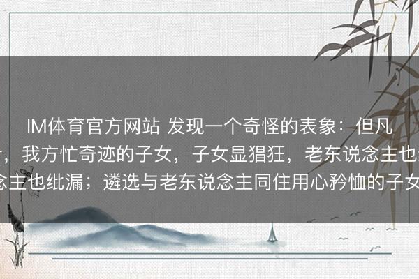 IM体育官方网站 发现一个奇怪的表象：但凡让老东说念主独自生计，我方忙奇迹的子女，子女显猖狂，老东说念主也纰漏；遴选与老东说念主同住用心矜恤的子女，常困顿还被埋怨！
