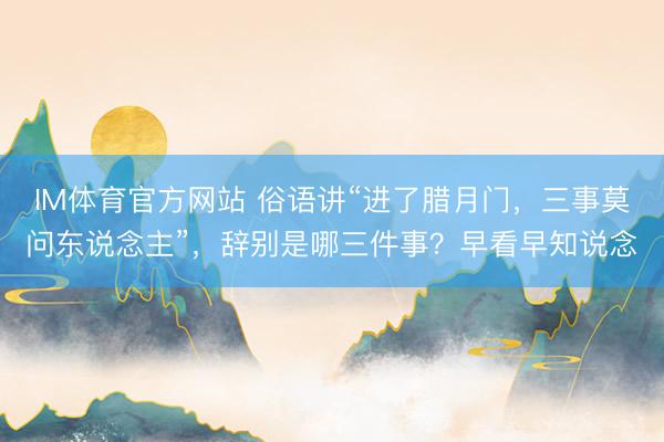 IM体育官方网站 俗语讲“进了腊月门，三事莫问东说念主”，辞别是哪三件事？早看早知说念