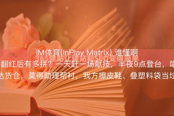 IM体育(InPlay Matrix) 谁懂啊！朱之文“南天门大将军”翻红后有多拼？一天赶一场献技，半夜9点登台，唱完连夜返程，凌晨1点抵达货仓，莫得助理帮衬，我方擦皮鞋、叠塑料袋当垃圾袋，袜子破洞也不换，却在公益宣传上格外厚爱，说“比赢利有兴趣兴趣”，三天五场献技累到喊要保命，却依旧信守信用，这么的朱之文太好哭了！晚上九点，临...