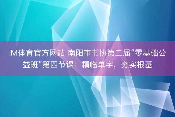 IM体育官方网站 南阳市书协第二届“零基础公益班”第四节课：精临单字，夯实根基