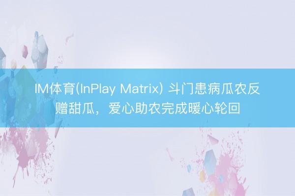 IM体育(InPlay Matrix) 斗门患病瓜农反赠甜瓜，爱心助农完成暖心轮回