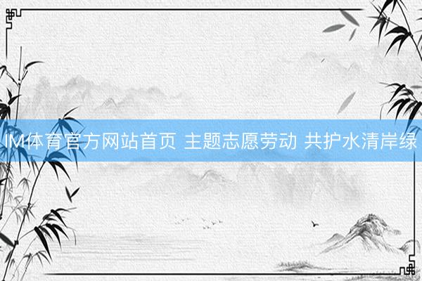 IM体育官方网站首页 主题志愿劳动 共护水清岸绿