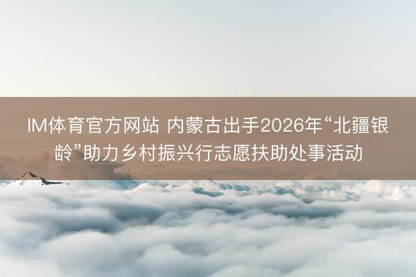IM体育官方网站 内蒙古出手2026年“北疆银龄”助力乡村振兴行志愿扶助处事活动