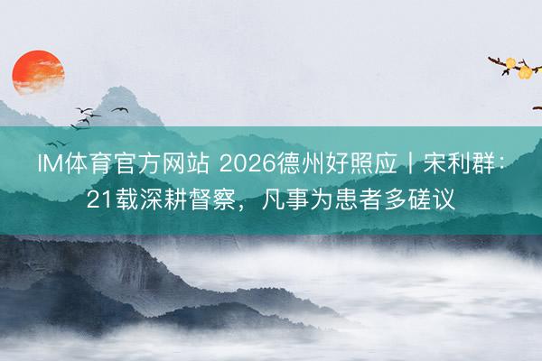 IM体育官方网站 2026德州好照应丨宋利群：21载深耕督察，凡事为患者多磋议