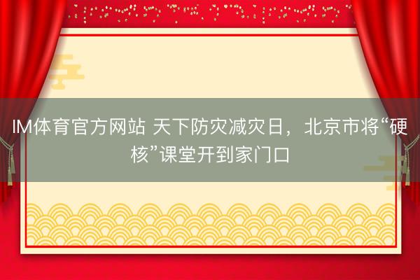 IM体育官方网站 天下防灾减灾日，北京市将“硬核”课堂开到家门口