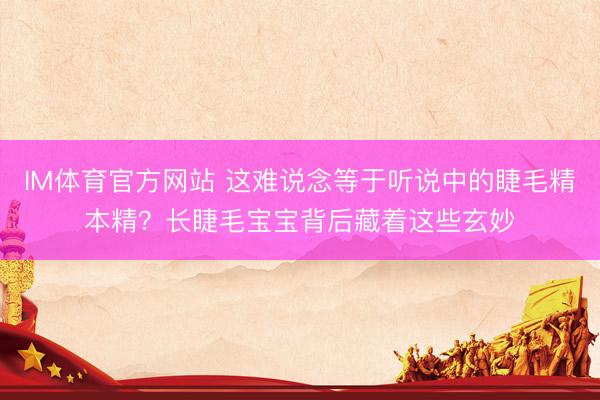 IM体育官方网站 这难说念等于听说中的睫毛精本精？长睫毛宝宝背后藏着这些玄妙