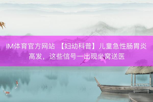 IM体育官方网站 【妇幼科普】儿童急性肠胃炎高发，这些信号一出现坐窝送医
