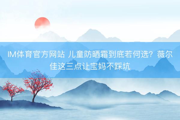 IM体育官方网站 儿童防晒霜到底若何选？薇尔佳这三点让宝妈不踩坑