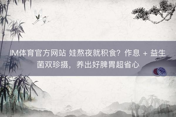 IM体育官方网站 娃熬夜就积食？作息 + 益生菌双珍摄，养出好脾胃超省心