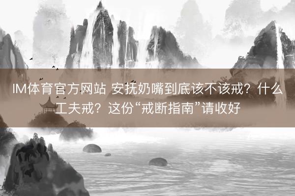 IM体育官方网站 安抚奶嘴到底该不该戒？什么工夫戒？这份“戒断指南”请收好