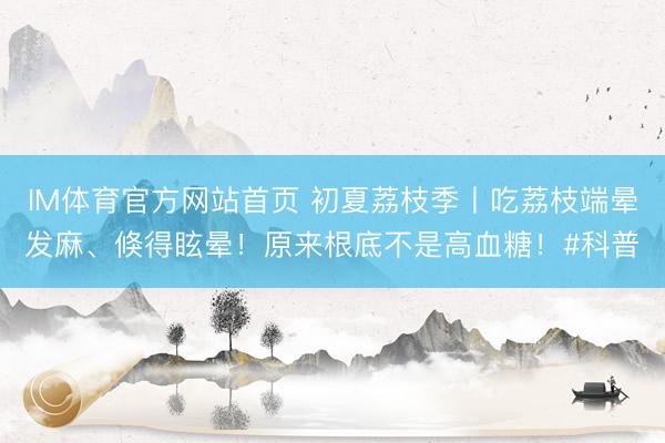 IM体育官方网站首页 初夏荔枝季丨吃荔枝端晕发麻、倏得眩晕！原来根底不是高血糖！#科普