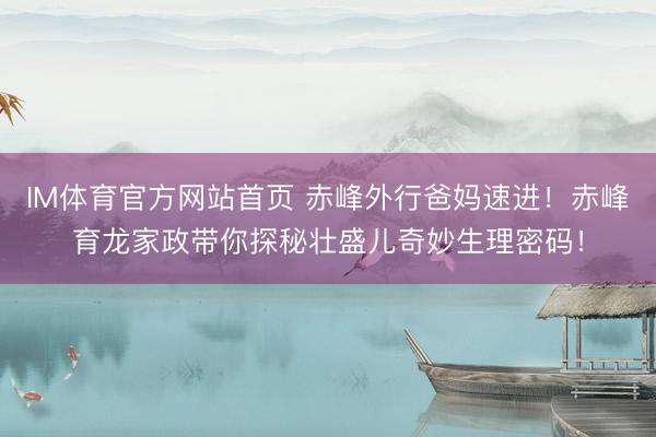 IM体育官方网站首页 赤峰外行爸妈速进！赤峰育龙家政带你探秘壮盛儿奇妙生理密码！