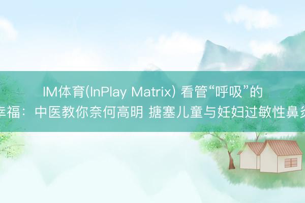 IM体育(InPlay Matrix) 看管“呼吸”的幸福：中医教你奈何高明 搪塞儿童与妊妇过敏性鼻炎