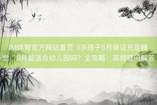 IM体育官方网站首页 3岁孩子5月保证充足睡觉，9月能适合幼儿园吗？全攻略：高频疑问解答
