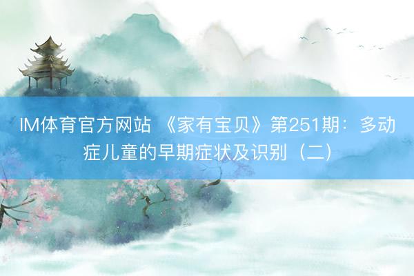 IM体育官方网站 《家有宝贝》第251期：多动症儿童的早期症状及识别（二）