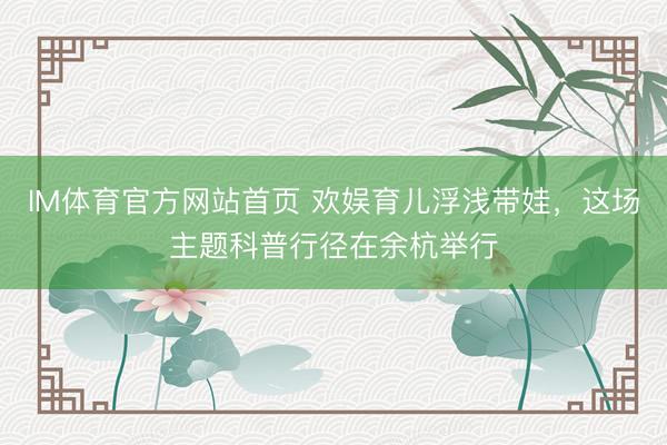 IM体育官方网站首页 欢娱育儿浮浅带娃，这场主题科普行径在余杭举行