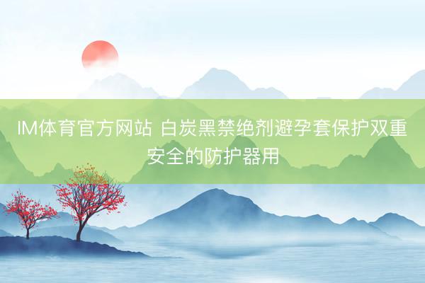 IM体育官方网站 白炭黑禁绝剂避孕套保护双重安全的防护器用