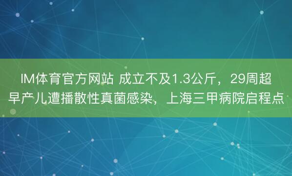 IM体育官方网站 成立不及1.3公斤，29周超早产儿遭播散性真菌感染，上海三甲病院启程点