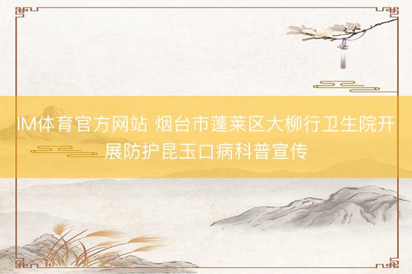 IM体育官方网站 烟台市蓬莱区大柳行卫生院开展防护昆玉口病科普宣传