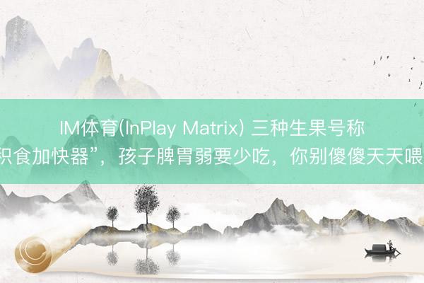 IM体育(InPlay Matrix) 三种生果号称“积食加快器”，孩子脾胃弱要少吃，你别傻傻天天喂了