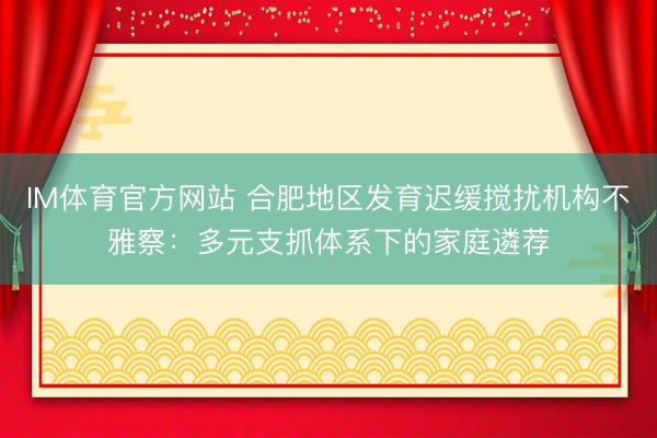 IM体育官方网站 合肥地区发育迟缓搅扰机构不雅察：多元支抓体系下的家庭遴荐