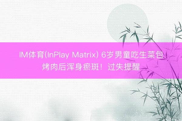 IM体育(InPlay Matrix) 6岁男童吃生菜包烤肉后浑身瘀斑！过失提醒