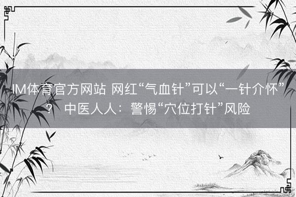 IM体育官方网站 网红“气血针”可以“一针介怀”？ 中医人人：警惕“穴位打针”风险