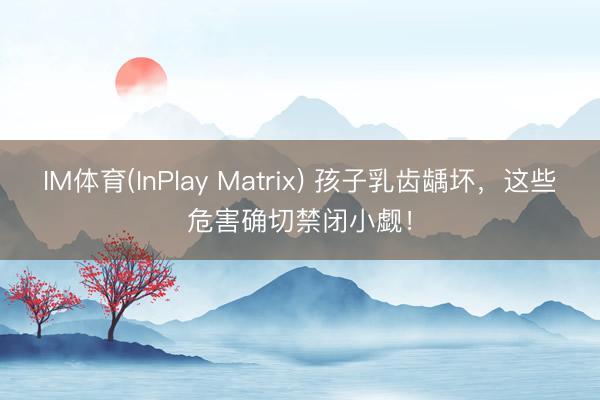 IM体育(InPlay Matrix) 孩子乳齿龋坏，这些危害确切禁闭小觑！
