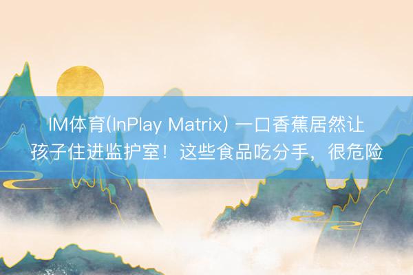 IM体育(InPlay Matrix) 一口香蕉居然让孩子住进监护室！这些食品吃分手，很危险