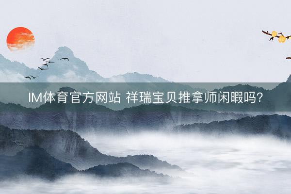 IM体育官方网站 祥瑞宝贝推拿师闲暇吗？
