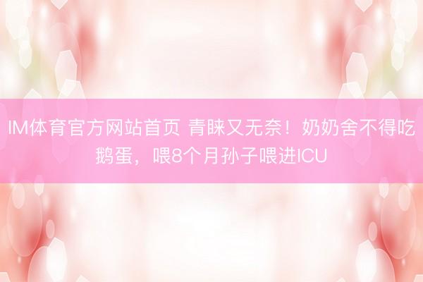 IM体育官方网站首页 青睐又无奈！奶奶舍不得吃鹅蛋，喂8个月孙子喂进ICU