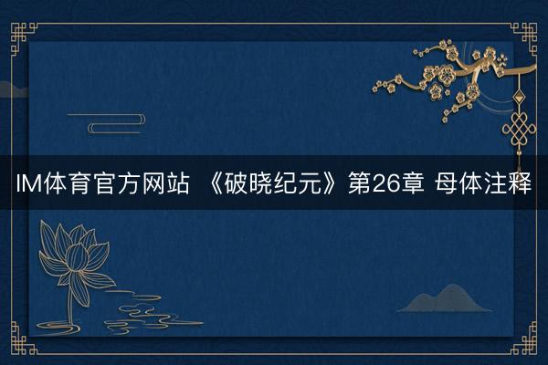 IM体育官方网站 《破晓纪元》第26章 母体注释
