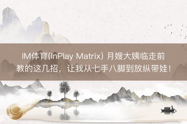 IM体育(InPlay Matrix) 月嫂大姨临走前教的这几招,让我从七手八脚到放纵带娃!