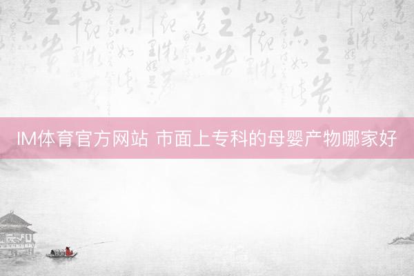 IM体育官方网站 市面上专科的母婴产物哪家好