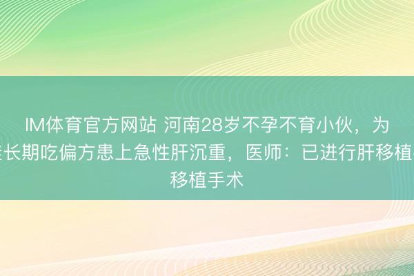IM体育官方网站 河南28岁不孕不育小伙，为要娃长期吃偏方患上急性肝沉重，医师：已进行肝移植手术