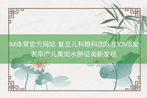 IM体育官方网站 复旦儿科眼科团队在IOVS发表早产儿黄斑水肿征询新发现
