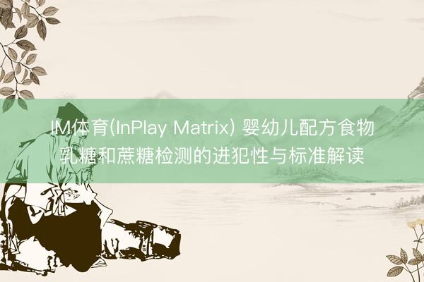 IM体育(InPlay Matrix) 婴幼儿配方食物乳糖和蔗糖检测的进犯性与标准解读