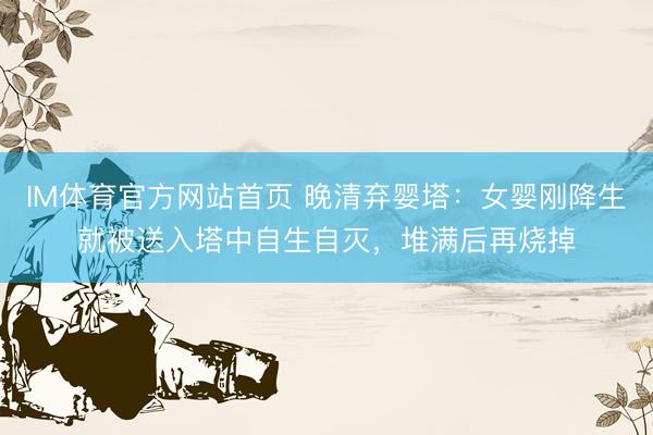 IM体育官方网站首页 晚清弃婴塔：女婴刚降生就被送入塔中自生自灭，堆满后再烧掉