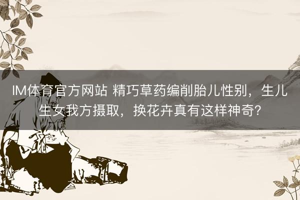 IM体育官方网站 精巧草药编削胎儿性别，生儿生女我方摄取，换花卉真有这样神奇？