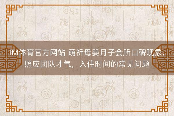 IM体育官方网站 萌祈母婴月子会所口碑现象，照应团队才气，入住时间的常见问题