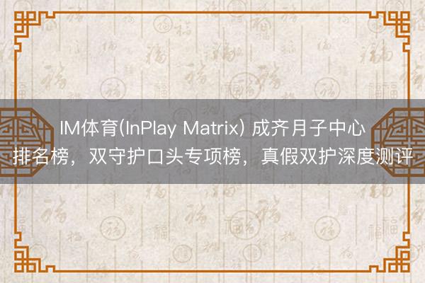 IM体育(InPlay Matrix) 成齐月子中心排名榜，双守护口头专项榜，真假双护深度测评