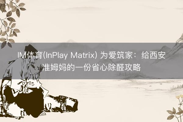IM体育(InPlay Matrix) 为爱筑家：给西安准姆妈的一份省心除醛攻略
