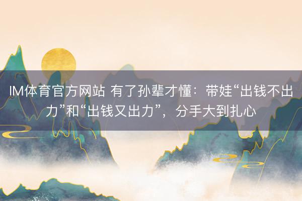 IM体育官方网站 有了孙辈才懂：带娃“出钱不出力”和“出钱又出力”，分手大到扎心