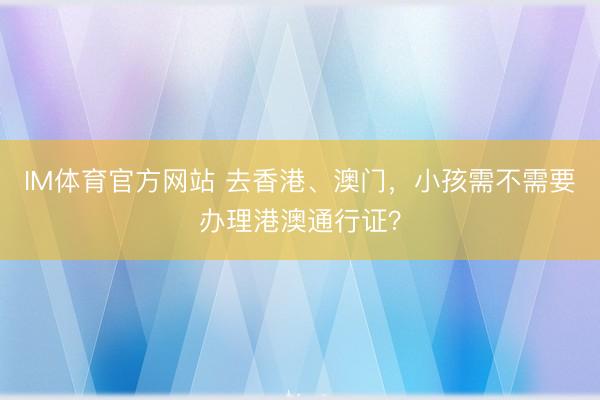 IM体育官方网站 去香港、澳门，小孩需不需要办理港澳通行证？