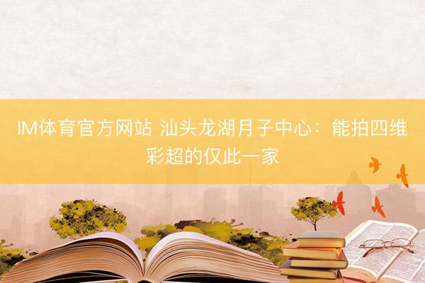IM体育官方网站 汕头龙湖月子中心：能拍四维彩超的仅此一家