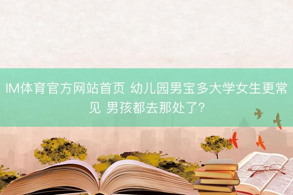 IM体育官方网站首页 幼儿园男宝多大学女生更常见 男孩都去那处了？