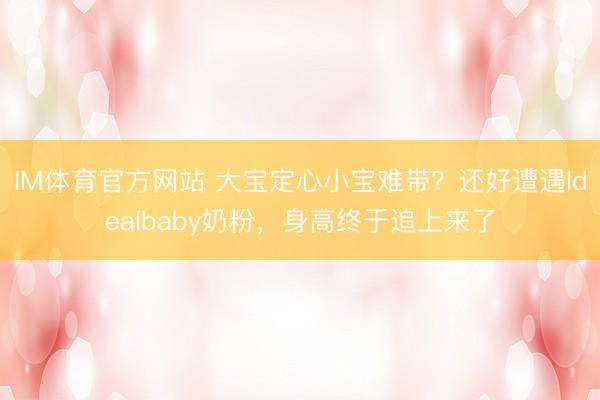 IM体育官方网站 大宝定心小宝难带？还好遭遇Idealbaby奶粉，身高终于追上来了